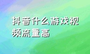 抖音什么游戏视频流量高（抖音游戏视频几点发浏览量才高）