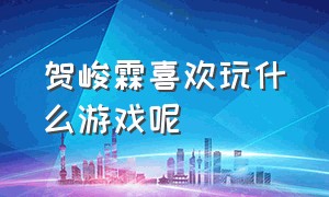 贺峻霖喜欢玩什么游戏呢