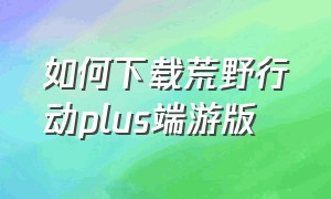 如何下载荒野行动plus端游版