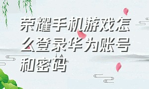 荣耀手机游戏怎么登录华为账号和密码（荣耀手机怎么用华为账号登录）