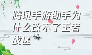 腾讯手游助手为什么改不了王者战区（腾讯手游助手怎么改王者战区广东）