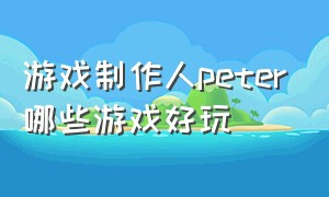 游戏制作人peter哪些游戏好玩（游戏制作人与中国玩家的见面）