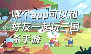 哪个app可以和好友一起玩三国杀手游