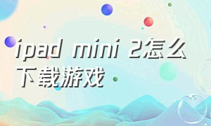 ipad mini 2怎么下载游戏（ipad mini 2）