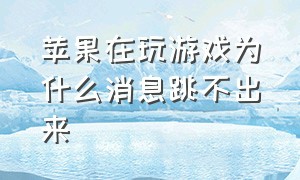 苹果在玩游戏为什么消息跳不出来（苹果为什么一打游戏就收不到信息）