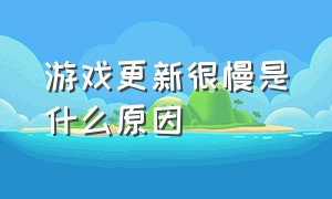 游戏更新很慢是什么原因（游戏更新的慢应该怎么办）