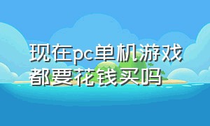 现在pc单机游戏都要花钱买吗