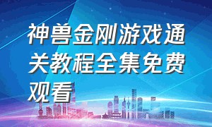 神兽金刚游戏通关教程全集免费观看（神兽金刚5免费观看）