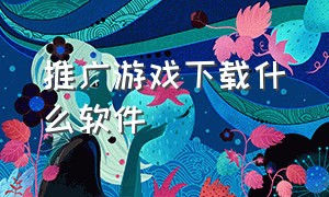 推广游戏下载什么软件（如何接游戏推广下载链接）