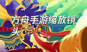 方舟手游缩放镜头（方舟手游缩放镜头怎么调）