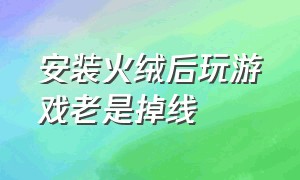 安装火绒后玩游戏老是掉线