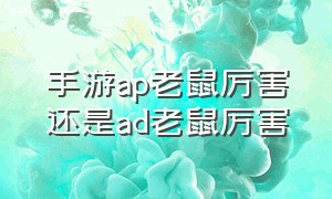 手游ap老鼠厉害还是ad老鼠厉害