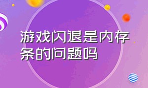 游戏闪退是内存条的问题吗