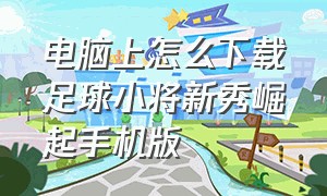 电脑上怎么下载足球小将新秀崛起手机版