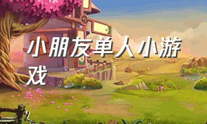 小朋友单人小游戏（儿童版小游戏大全）