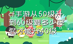 cf手游从50级升到60级要多少经验才能升40级（cf手游等级怎么快速升到50级）