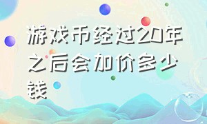 游戏币经过20年之后会加价多少钱