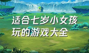 适合七岁小女孩玩的游戏大全（适合10到15岁小孩子玩很久的游戏）