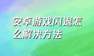 安卓游戏闪退怎么解决方法