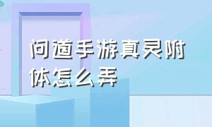 问道手游真灵附体怎么弄（问道手游真灵附体任务怎么领）