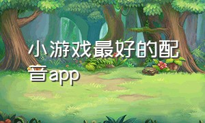 小游戏最好的配音app（小游戏解说配音用哪个软件）