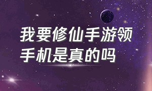 我要修仙手游领手机是真的吗（修仙手游红包版是真的假的）