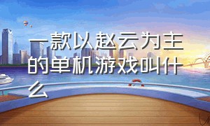 一款以赵云为主的单机游戏叫什么（图标上有一条龙的单机游戏是什么）