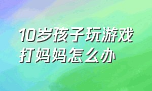 10岁孩子玩游戏打妈妈怎么办