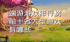 端游游戏排行榜前十名大型游戏有哪些