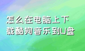 怎么在电脑上下载酷狗音乐到U盘（电脑酷狗怎么下载歌曲到u盘教程）