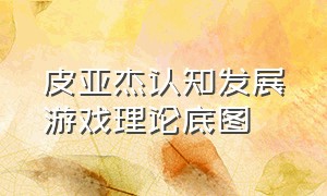 皮亚杰认知发展游戏理论底图