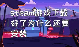 steam游戏下载好了为什么还要安装（steam游戏下载后又需要重新安装）