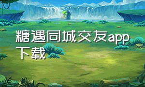 糖遇同城交友app下载（遇见真人交友app官方下载）