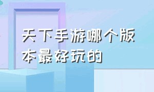 天下手游哪个版本最好玩的