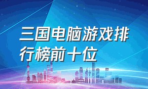 三国电脑游戏排行榜前十位