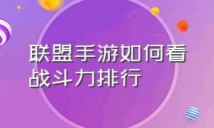 联盟手游如何看战斗力排行（联盟手游怎么看自己具体排名）