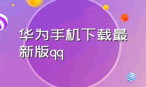 华为手机下载最新版qq（华为手机怎么下载旧版本qq）