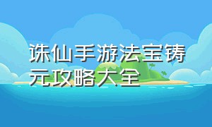 诛仙手游法宝铸元攻略大全（诛仙手游折扣端）