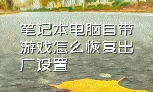 笔记本电脑自带游戏怎么恢复出厂设置（笔记本电脑自带游戏怎么恢复出厂设置了）