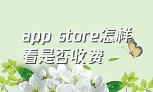 app store怎样看是否收费（app store怎么开启面容下载）