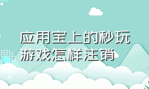 应用宝上的秒玩游戏怎样注销