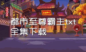 都市至尊霸主txt全集下载