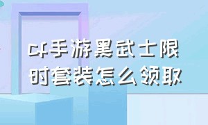 cf手游黑武士限时套装怎么领取