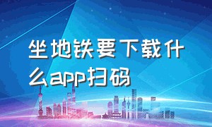 坐地铁要下载什么app扫码