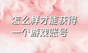 怎么样才能获得一个游戏账号（怎么样才能获得一个游戏账号密码）