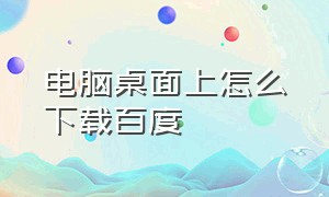 电脑桌面上怎么下载百度