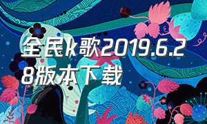 全民k歌2019.6.28版本下载（2020全民k歌6.19.28版本安卓下载）