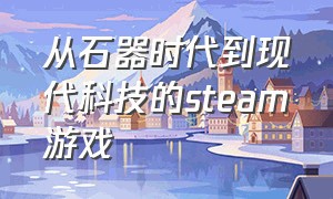 从石器时代到现代科技的steam游戏（steam以真实历史为背景的游戏）