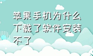 苹果手机为什么下载了软件安装不了（苹果手机为什么下载软件安装不了）