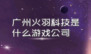 广州火羽科技是什么游戏公司